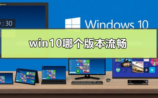 哪个版本的win10最流畅?window10哪个版本最流畅稳定?