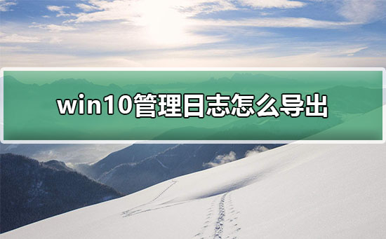 win10管理日志怎么导出到电脑?