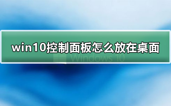 win10控制面板怎么放在桌面显示?win10控制面板添加到桌面方法