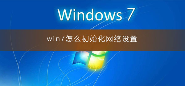 win7如何初始化网络设置?win7恢复电脑网络初始设置方法